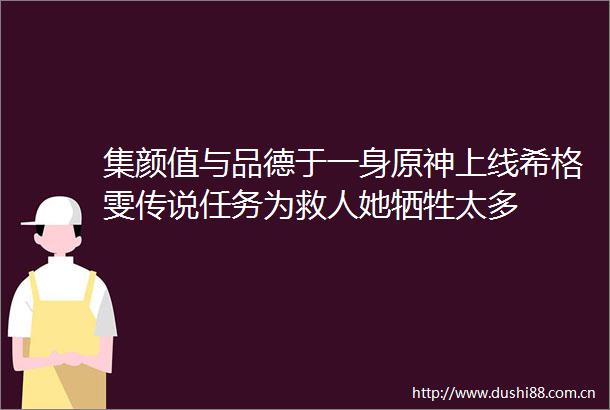 集颜值与品德于一身原神上线希格雯传说任务为救人她牺牲太多