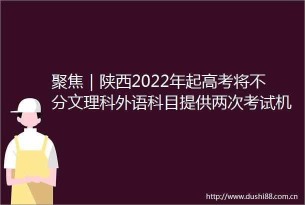聚焦｜陕西2022年起高考将不分文理科外语科目提供两次考试机会