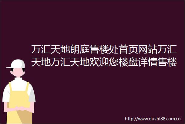 万汇天地朗庭售楼处首页网站万汇天地万汇天地欢迎您楼盘详情售楼处
