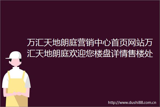 万汇天地朗庭营销中心首页网站万汇天地朗庭欢迎您楼盘详情售楼处