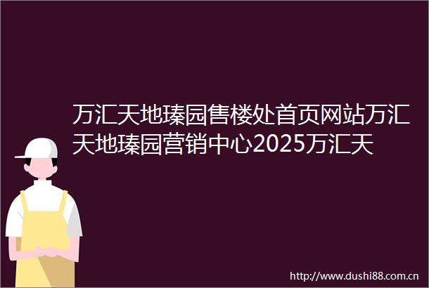 万汇天地瑧园售楼处首页网站万汇天地瑧园营销中心2025万汇天地瑧园欢迎您楼盘详情最新价格户型图容积率售楼处中心