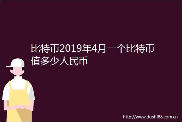 比特币2019年4月一个比特币值多少币