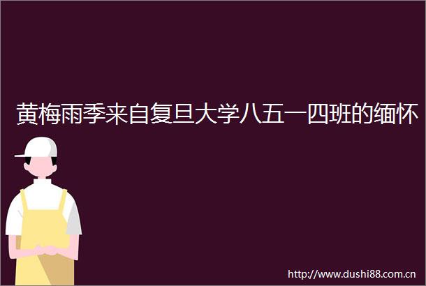 黄梅雨季来自复旦大学八五一四班的缅怀