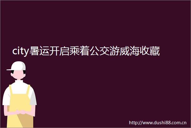 city暑运开启乘着公交游威海收藏