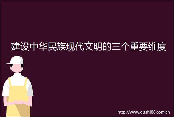 建设中华民族现代文明的三个重要维度