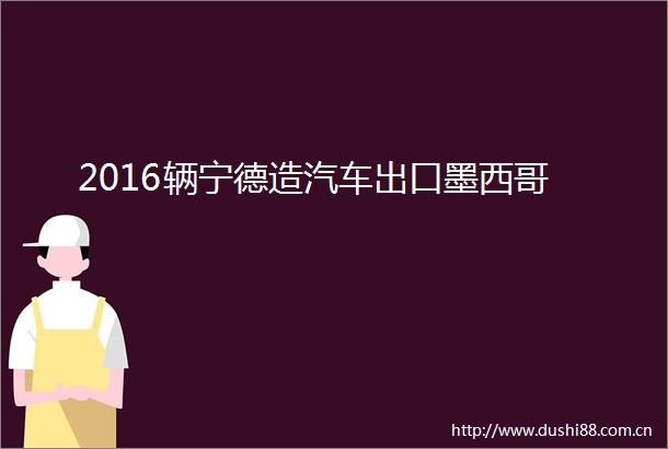2016辆宁德造汽车出口墨西哥
