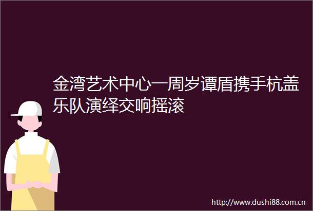 金湾艺术中心一周岁谭盾携手杭盖乐队演绎交响摇滚