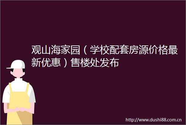 观山海家园（学校配套房源价格最新优惠）售楼处发布