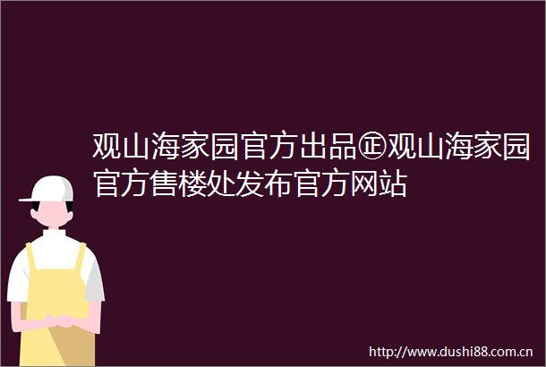 观山海家园官方出品㊣观山海家园官方售楼处发布官方网站