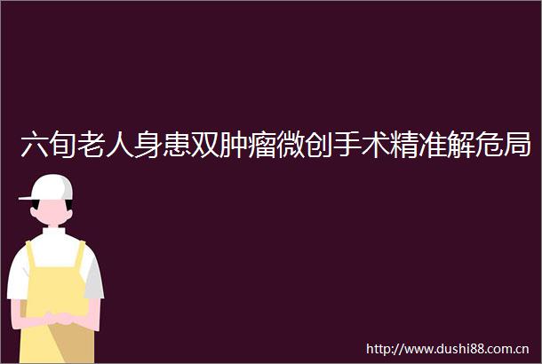 六旬老人身患双肿瘤微创手术精准解危局