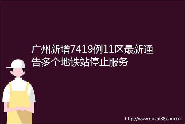 广州新增7419例11区最新通告多个地铁站停止服务