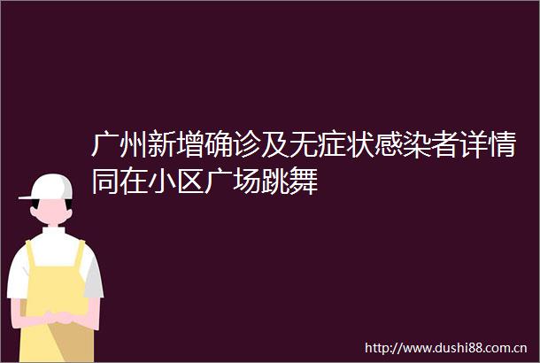 广州新增确诊及无症状感染者详情同在小区广场跳舞