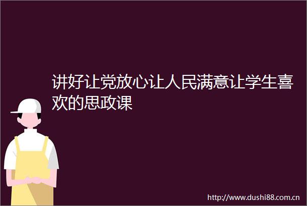 讲好让党放心让满意让学生喜欢的思政课