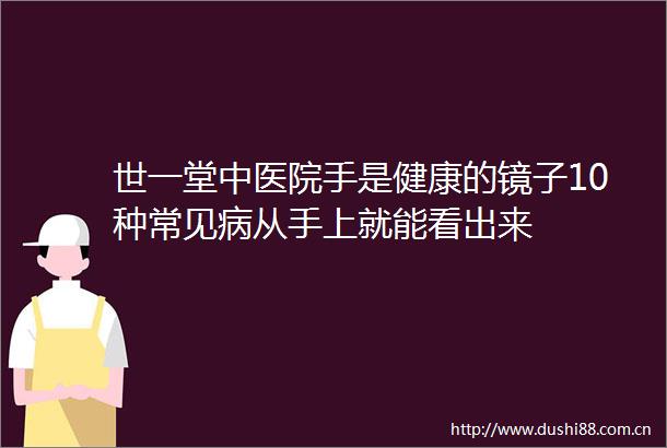 世一堂中医院手是健康的镜子10种常见病从手上就能看出来