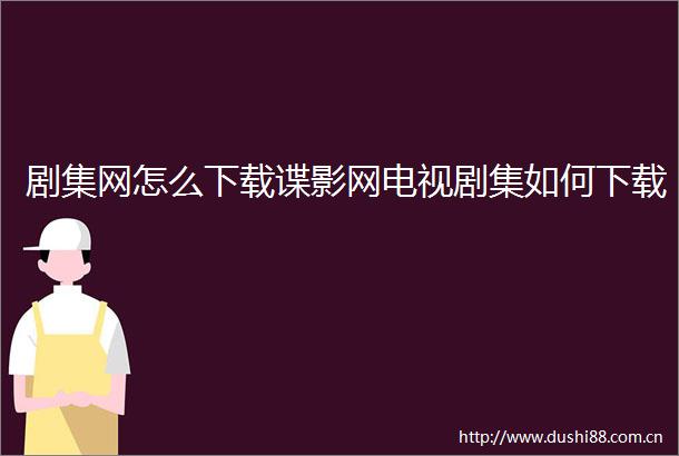 剧集网怎么下载谍影网电视剧集如何下载