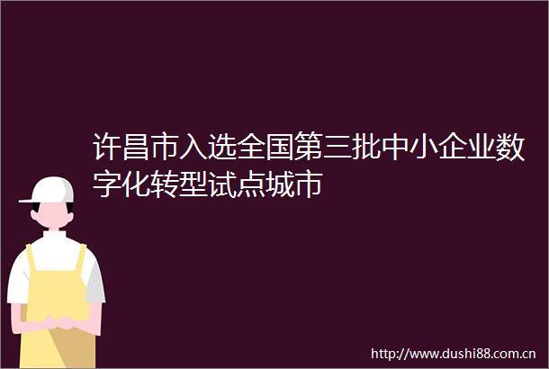 许昌市入选全国第三批中小企业数字化转型试点城市