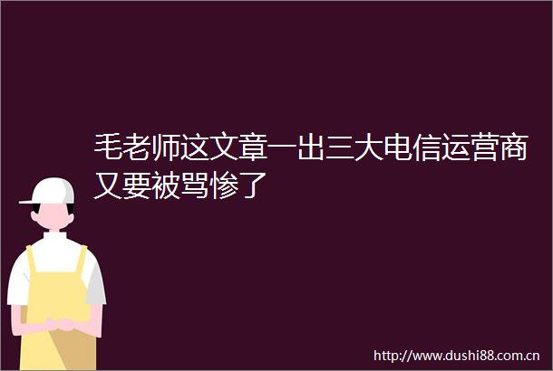 毛老师这文章一出三大电信运营商又要被骂惨了