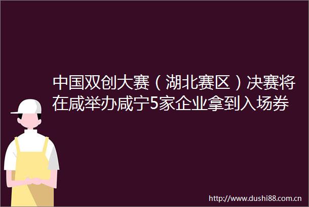 双创大赛（湖北赛区）决赛将在咸举办咸宁5家企业拿到入场券