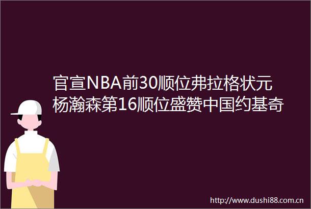 官宣NBA前30顺位弗拉格状元杨瀚森第16顺位盛赞约基奇