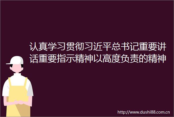 认真学习贯彻总书记重要讲话重要指示精神以高度负责的精神精心组织开展好第二批主题教育