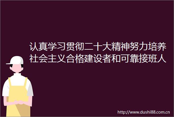 认真学习贯彻二十大精神努力培养社会主义合格建设者和可靠接班人