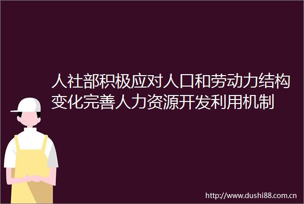 人社部积极应对人口和劳动力结构变化完善人力资源开发利用机制