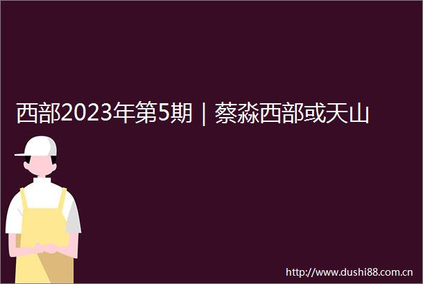 西部2023年第5期｜蔡淼西部或天山
