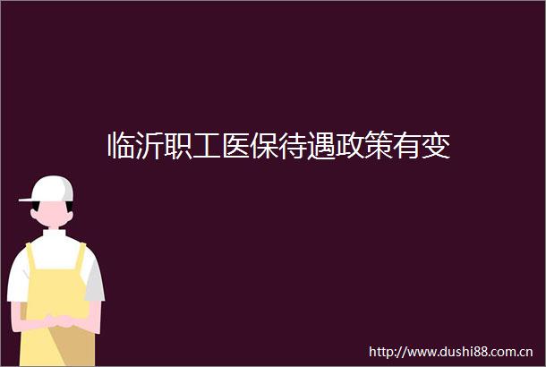 临沂职工医保待遇政策有变
