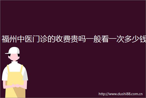 福州中医门诊的收费贵吗一般看一次多少钱