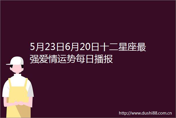 5月23日6月20日十二星座最强爱情运势每日播报