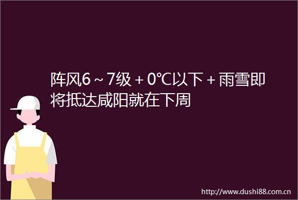 阵风6～7级＋0℃以下＋雨雪即将抵达咸阳就在下周