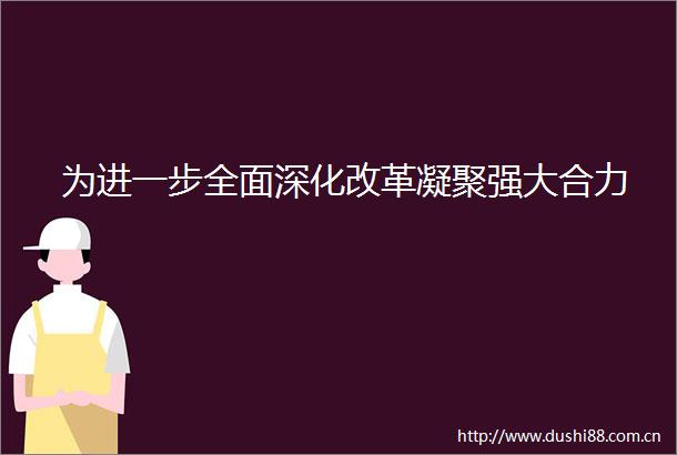 为进一步全面深化改革凝聚强大合力