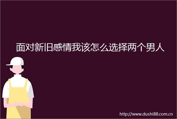 面对新旧感情我该怎么选择两个男人