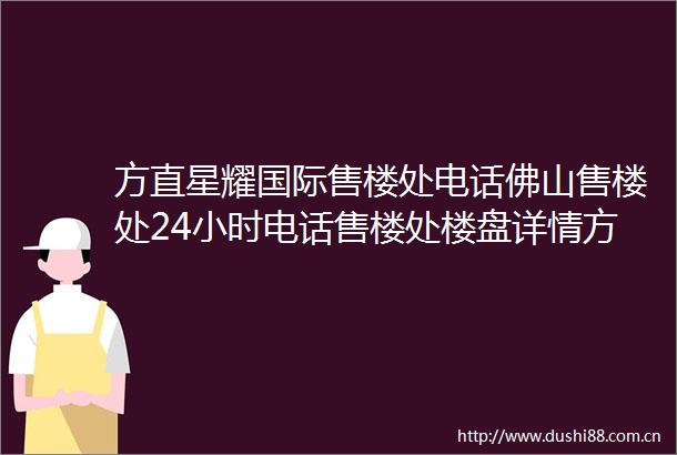 方直星耀国际售楼处电话佛山售楼处24小时电话售楼处楼盘详情方直星耀国际