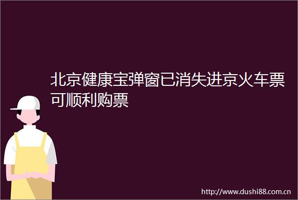 北京健康宝弹窗已消失进京火车票可顺利购票