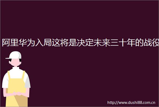 阿里华为入局这将是决定未来三十年的战役