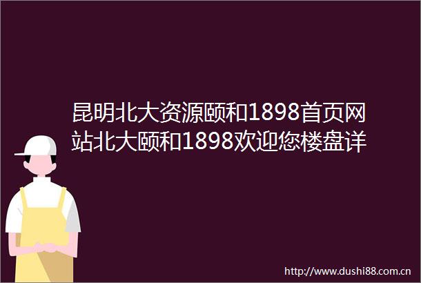 昆明北大资源颐和1898首页网站北大颐和1898欢迎您楼盘详情交通配套