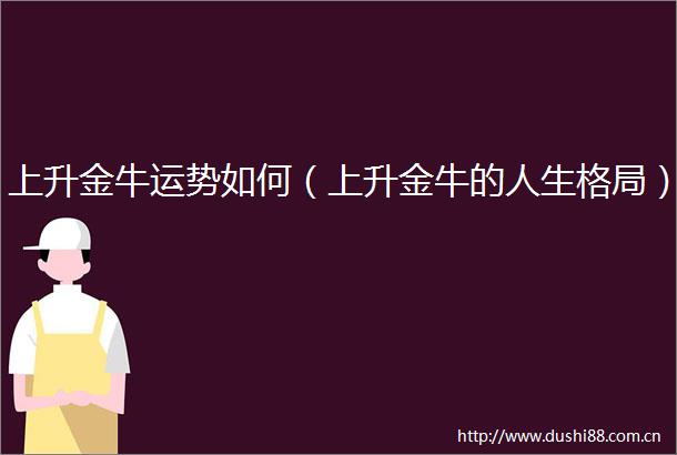 上升金牛运势如何（上升金牛的人生格局）