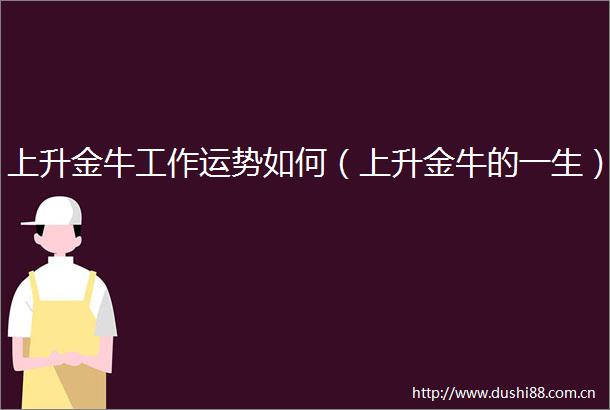 上升金牛工作运势如何（上升金牛的一生）