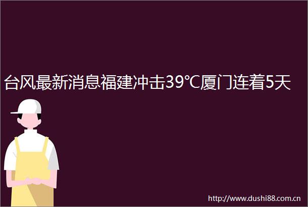 台风最新消息福建冲击39℃厦门连着5天