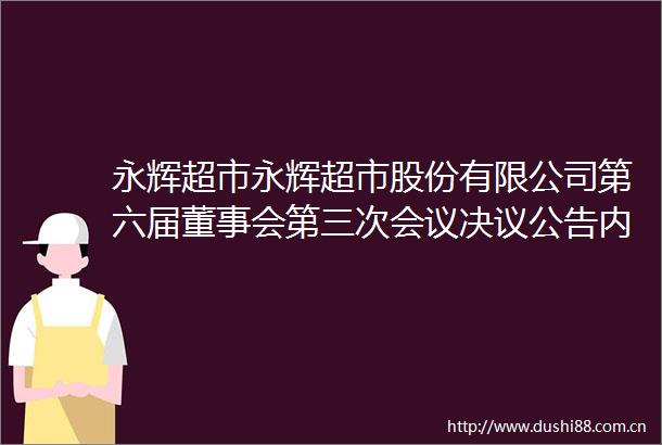 永辉超市永辉超市股份有限公司第六届董事会第三次会议决议公告内容摘要