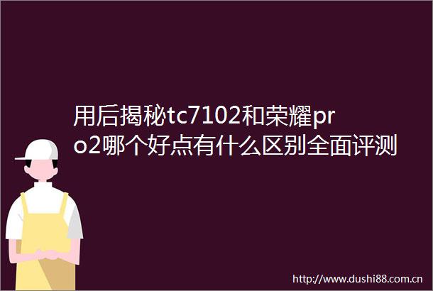 用后揭秘tc7102和荣耀pro2哪个好点有什么区别全面评测其性能优势