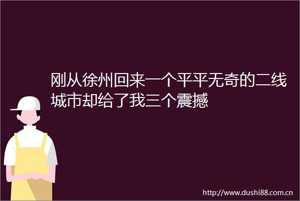 刚从徐州回来一个平平无奇的二线城市却给了我三个震撼