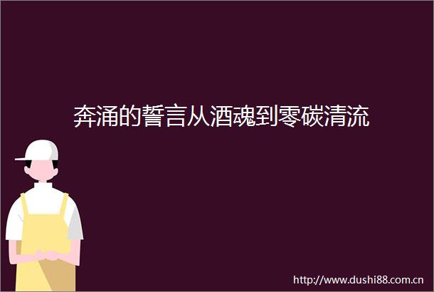 奔涌的誓言从酒魂到零碳清流