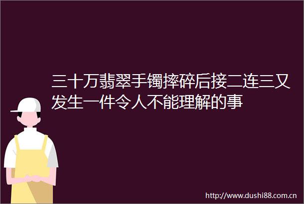 三十万翡翠手镯摔碎后接二连三又发生一件令人不能理解的事