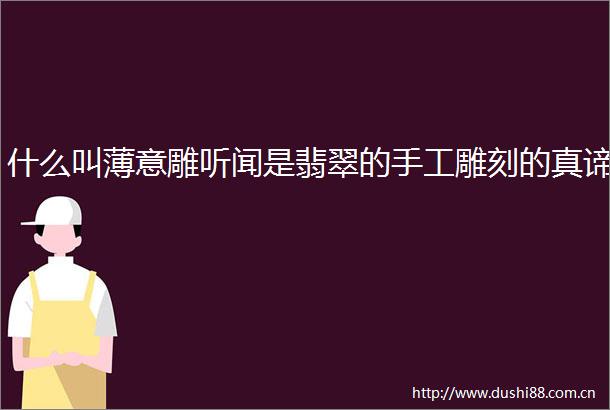 什么叫薄意雕听闻是翡翠的手工雕刻的真谛