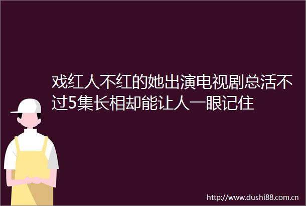 戏红人不红的她出演电视剧总活不过5集长相却能让人一眼记住