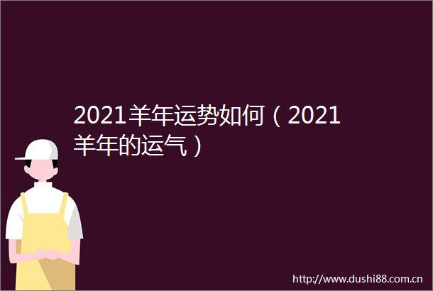 2021羊年运势如何（2021羊年的运气）