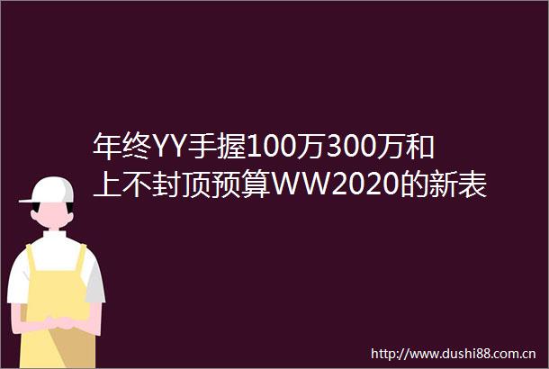 年终YY手握100万300万和上不封顶预算WW2020的新表怎么选