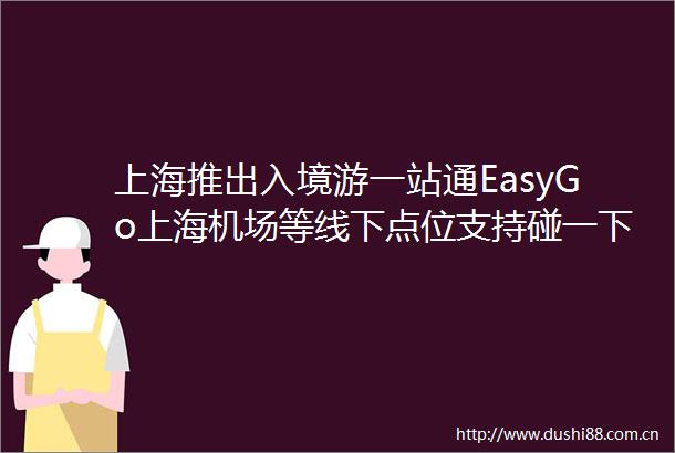 上海推出入境游一站通EasyGo上海机场等线下点位支持碰一下消费